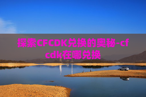 探索CFCDK兑换的奥秘-cfcdk在哪兑换