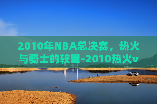 2010年NBA总决赛，热火与骑士的较量-2010热火vs骑士录像回放