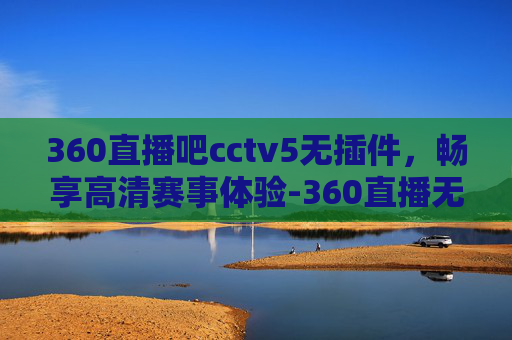 360直播吧cctv5无插件，畅享高清赛事体验-360直播无插件体育cctv5