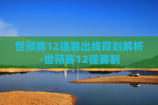 世预赛12强赛出线规则解析-世预赛12强赛制