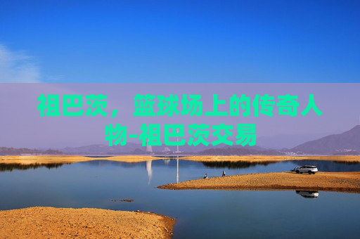 祖巴茨，篮球场上的传奇人物-祖巴茨交易