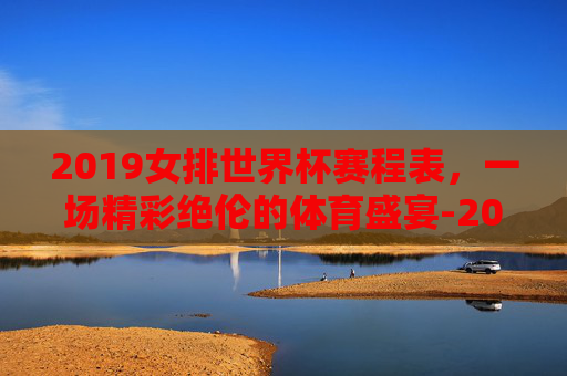 2019女排世界杯赛程表，一场精彩绝伦的体育盛宴-2019女排世界杯冠军赛直播