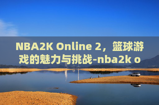 NBA2K Online 2，篮球游戏的魅力与挑战-nba2k online 2助手