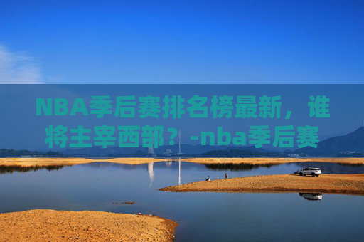 NBA季后赛排名榜最新，谁将主宰西部？-nba季后赛得分排名最新排名