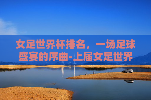 女足世界杯排名，一场足球盛宴的序曲-上届女足世界杯排名