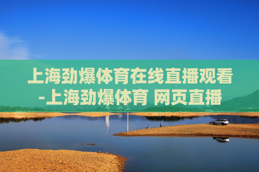 上海劲爆体育在线直播观看-上海劲爆体育 网页直播