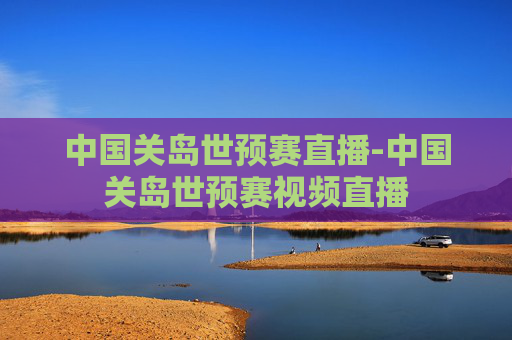 中国关岛世预赛直播-中国关岛世预赛视频直播