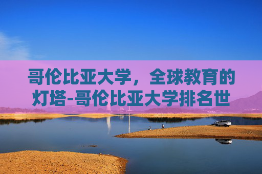 哥伦比亚大学，全球教育的灯塔-哥伦比亚大学排名世界第几