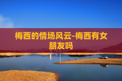梅西的情场风云-梅西有女朋友吗