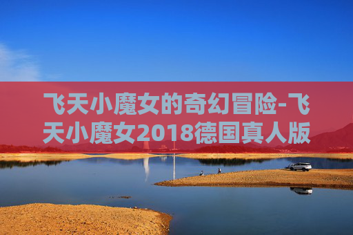 飞天小魔女的奇幻冒险-飞天小魔女2018德国真人版