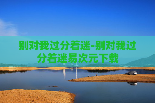 别对我过分着迷-别对我过分着迷易次元下载