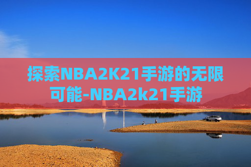 探索NBA2K21手游的无限可能-NBA2k21手游
