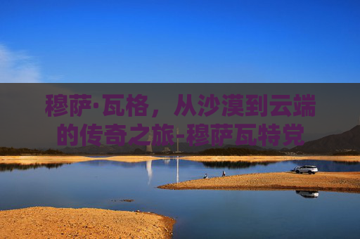 穆萨·瓦格，从沙漠到云端的传奇之旅-穆萨瓦特党