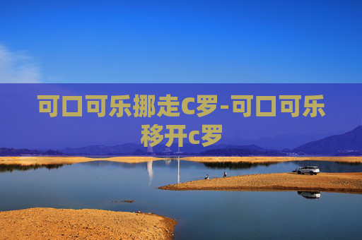 可口可乐挪走C罗-可口可乐移开c罗