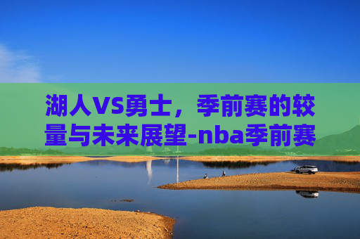 湖人VS勇士，季前赛的较量与未来展望-nba季前赛湖人vs勇士全场录像回放在线观看