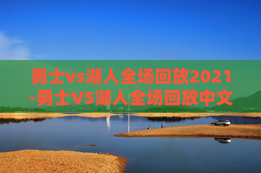 勇士vs湖人全场回放2021-勇士VS湖人全场回放中文解说