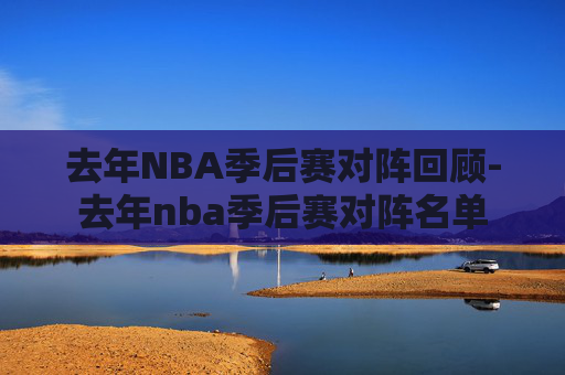 去年NBA季后赛对阵回顾-去年nba季后赛对阵名单