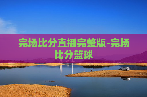 完场比分直播完整版-完场比分篮球