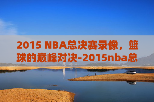 2015 NBA总决赛录像，篮球的巅峰对决-2015nba总决赛全部回放高清