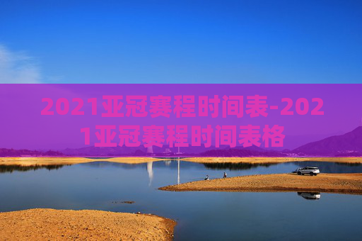 2021亚冠赛程时间表-2021亚冠赛程时间表格