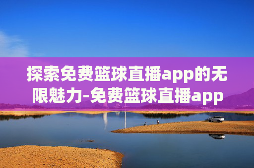 探索免费篮球直播app的无限魅力-免费篮球直播app飞球