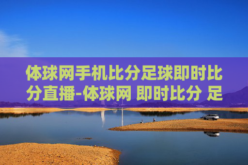 体球网手机比分足球即时比分直播-体球网 即时比分 足球比分官网