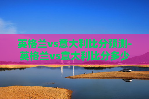 英格兰vs意大利比分预测-英格兰vs意大利比分多少