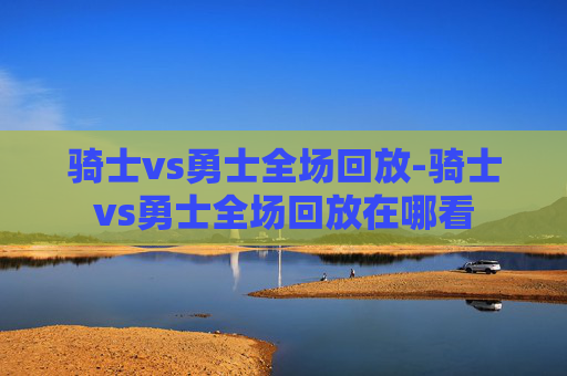 骑士vs勇士全场回放-骑士vs勇士全场回放在哪看
