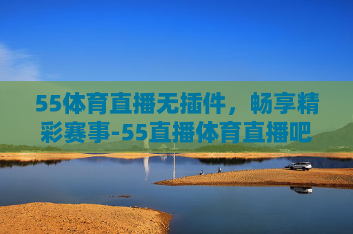 55体育直播无插件，畅享精彩赛事-55直播体育直播吧