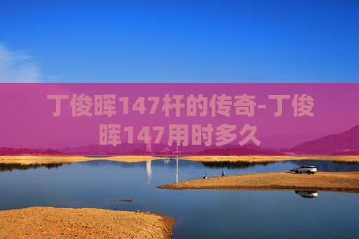 丁俊晖147杆的传奇-丁俊晖147用时多久
