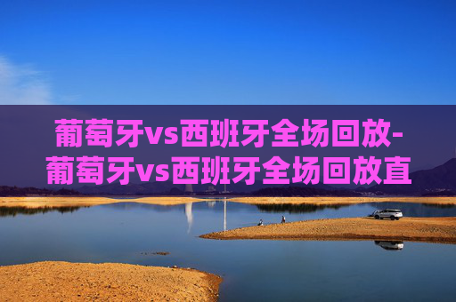 葡萄牙vs西班牙全场回放-葡萄牙vs西班牙全场回放直播