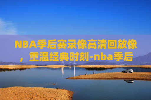 NBA季后赛录像高清回放像，重温经典时刻-nba季后赛录像高清回放像免费观看