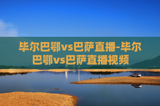 毕尔巴鄂vs巴萨直播-毕尔巴鄂vs巴萨直播视频