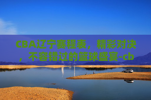 CBA辽宁赛程表，精彩对决，不容错过的篮球盛宴-cba辽宁赛程表2026年
