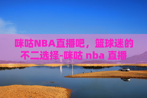 咪咕NBA直播吧，篮球迷的不二选择-咪咕 nba 直播