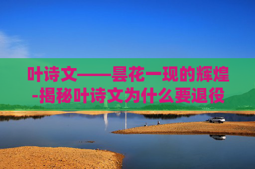叶诗文——昙花一现的辉煌-揭秘叶诗文为什么要退役
