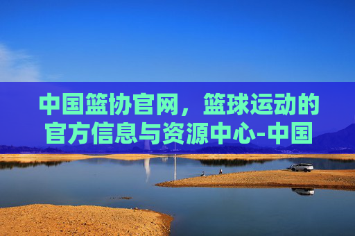 中国篮协官网，篮球运动的官方信息与资源中心-中国篮协官网证书查询
