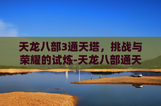 天龙八部3通天塔，挑战与荣耀的试炼-天龙八部通天塔怎么刷