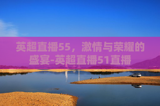 英超直播55，激情与荣耀的盛宴-英超直播51直播