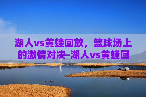 湖人vs黄蜂回放，篮球场上的激情对决-湖人vs黄蜂回放视频