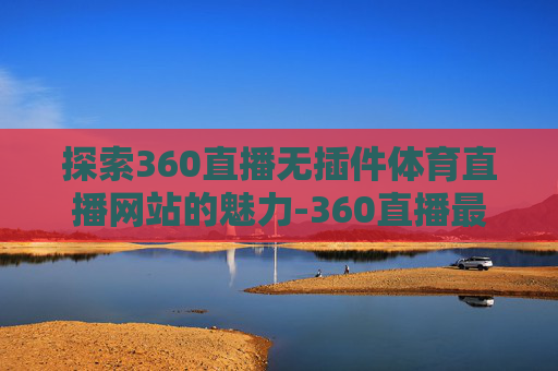 探索360直播无插件体育直播网站的魅力-360直播最用心的体育直播网