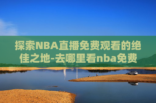 探索NBA直播免费观看的绝佳之地-去哪里看nba免费直播