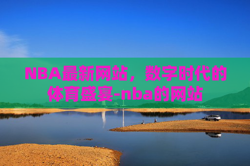 NBA最新网站，数字时代的体育盛宴-nba的网站