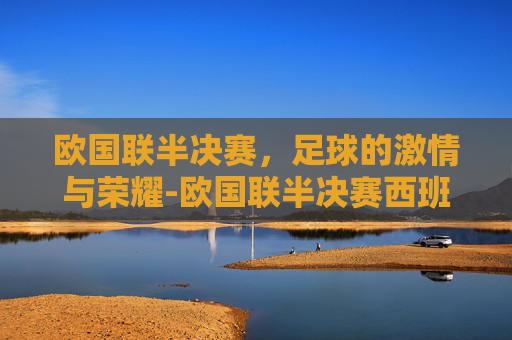欧国联半决赛，足球的激情与荣耀-欧国联半决赛西班牙对法国