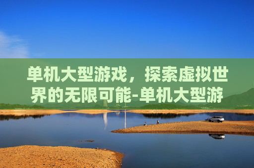 单机大型游戏，探索虚拟世界的无限可能-单机大型游戏手游