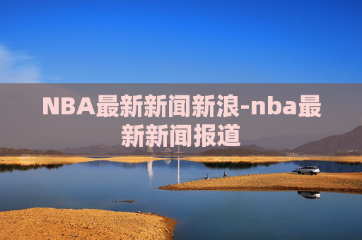 NBA最新新闻新浪-nba最新新闻报道