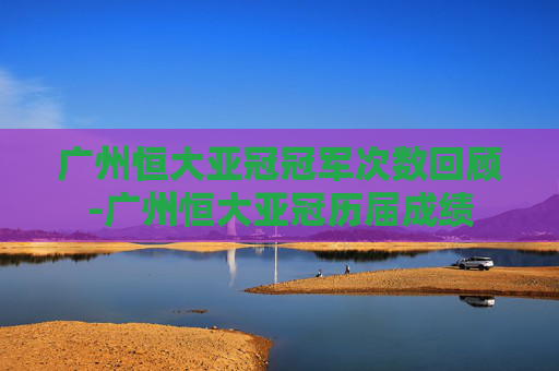 广州恒大亚冠冠军次数回顾-广州恒大亚冠历届成绩