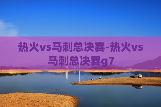 热火vs马刺总决赛-热火vs马刺总决赛g7