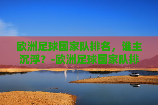 欧洲足球国家队排名，谁主沉浮？-欧洲足球国家队排名一览表