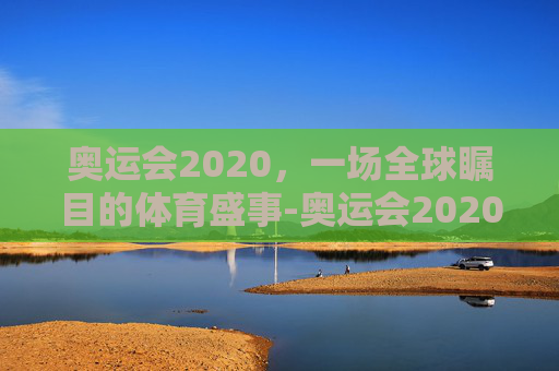 奥运会2020，一场全球瞩目的体育盛事-奥运会2020在哪个国家举行的